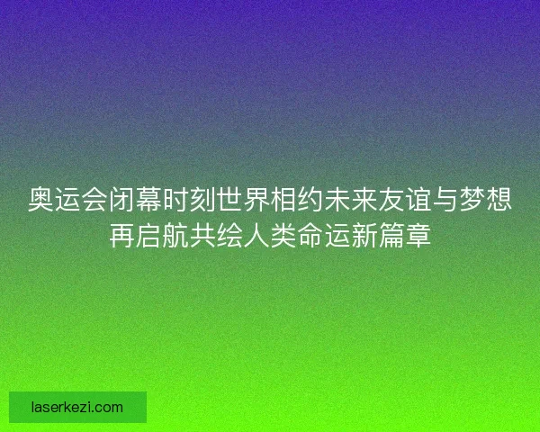 奥运会闭幕时刻世界相约未来友谊与梦想再启航共绘人类命运新篇章