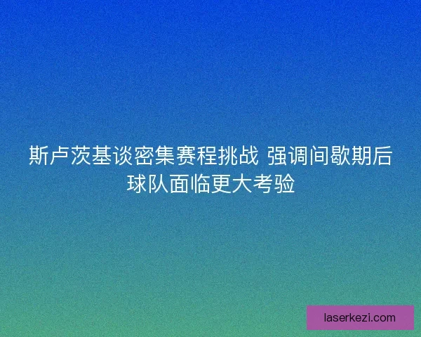 斯卢茨基谈密集赛程挑战 强调间歇期后球队面临更大考验