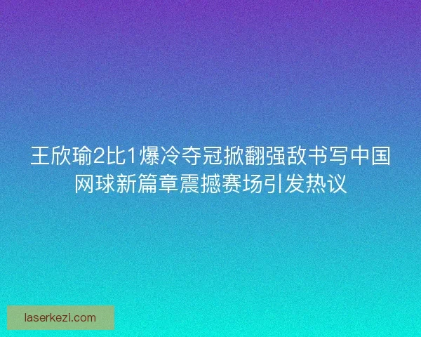 王欣瑜2比1爆冷夺冠掀翻强敌书写中国网球新篇章震撼赛场引发热议 王欣瑜2比1爆冷夺冠掀翻强敌书写中国网球新篇章震撼赛场引发热议