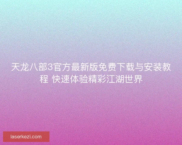 天龙八部3官方最新版免费下载与安装教程 快速体验精彩江湖世界