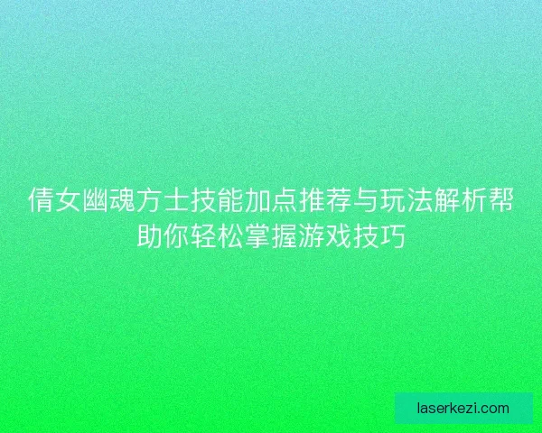 倩女幽魂方士技能加点推荐与玩法解析帮助你轻松掌握游戏技巧