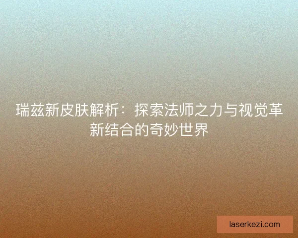 瑞兹新皮肤解析：探索法师之力与视觉革新结合的奇妙世界