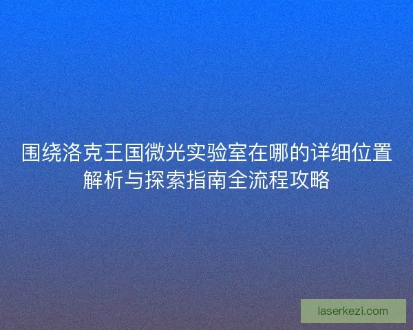 围绕洛克王国微光实验室在哪的详细位置解析与探索指南全流程攻略