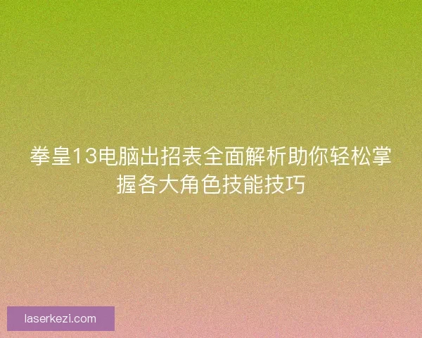 拳皇13电脑出招表全面解析助你轻松掌握各大角色技能技巧