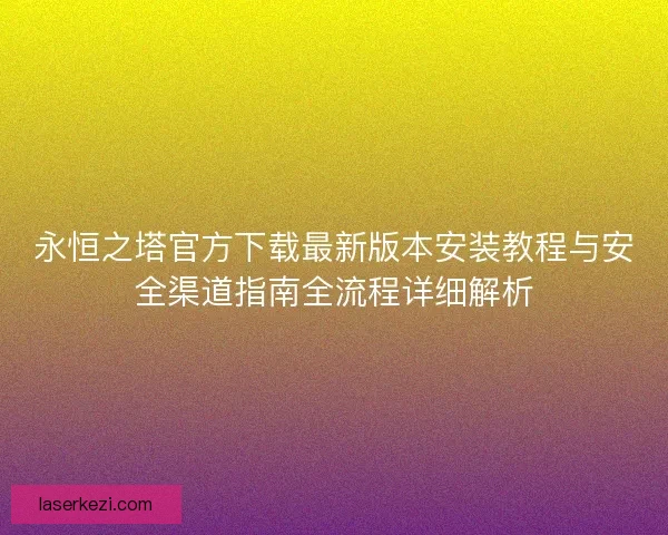 永恒之塔官方下载最新版本安装教程与安全渠道指南全流程详细解析