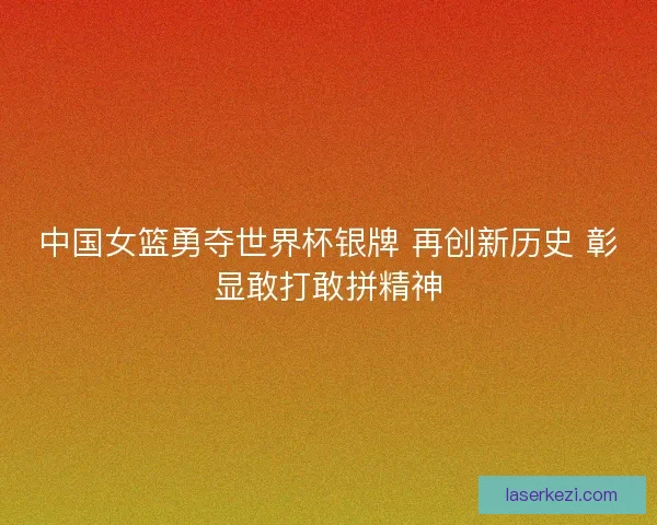 中国女篮勇夺世界杯银牌 再创新历史 彰显敢打敢拼精神