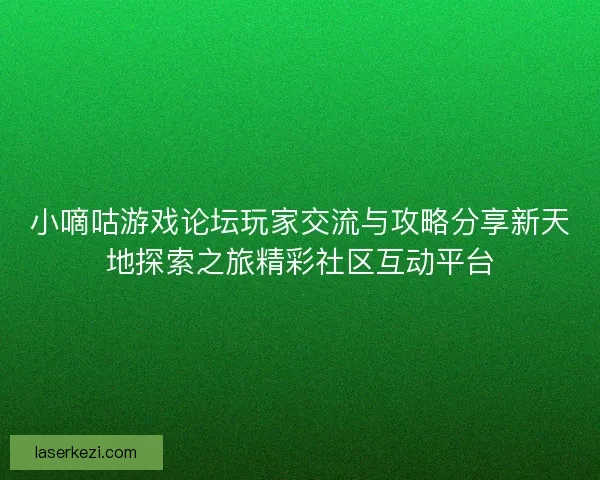 小嘀咕游戏论坛玩家交流与攻略分享新天地探索之旅精彩社区互动平台