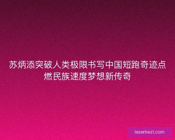 苏炳添突破人类极限书写中国短跑奇迹点燃民族速度梦想新传奇