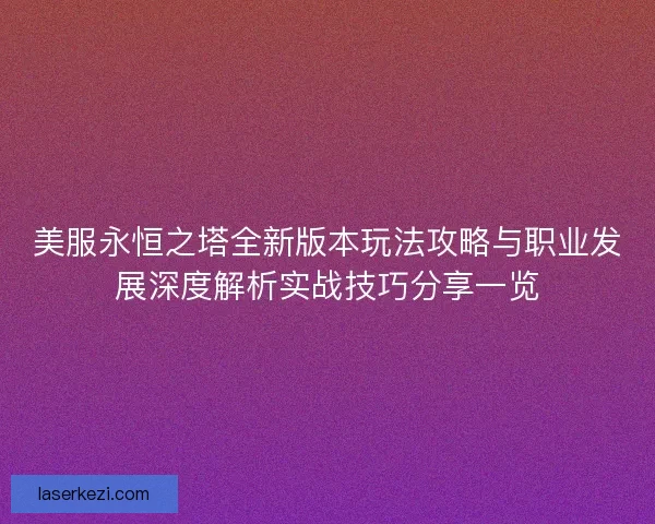 美服永恒之塔全新版本玩法攻略与职业发展深度解析实战技巧分享一览