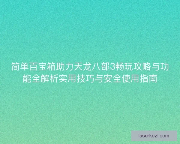 简单百宝箱助力天龙八部3畅玩攻略与功能全解析实用技巧与安全使用指南