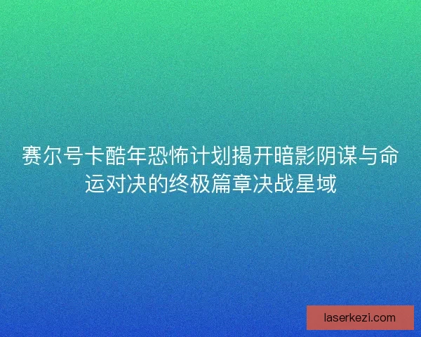 赛尔号卡酷年恐怖计划揭开暗影阴谋与命运对决的终极篇章决战星域
