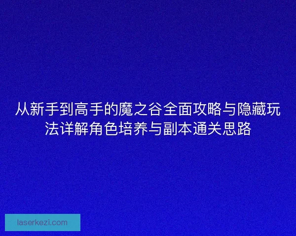 从新手到高手的魔之谷全面攻略与隐藏玩法详解角色培养与副本通关思路