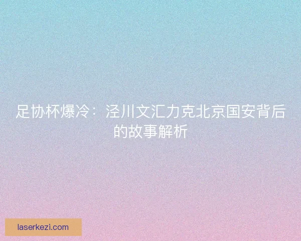 足协杯爆冷：泾川文汇力克北京国安背后的故事解析
