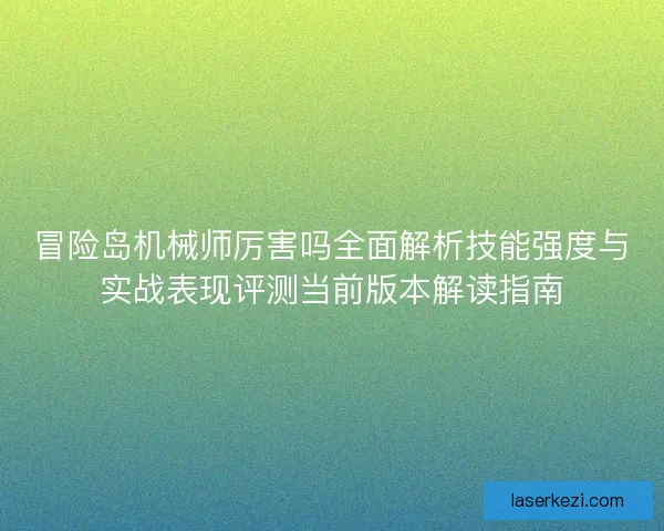 冒险岛机械师厉害吗全面解析技能强度与实战表现评测当前版本解读指南