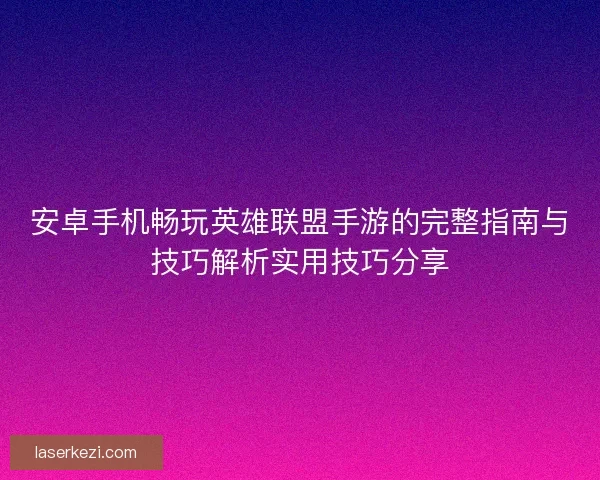 安卓手机畅玩英雄联盟手游的完整指南与技巧解析实用技巧分享