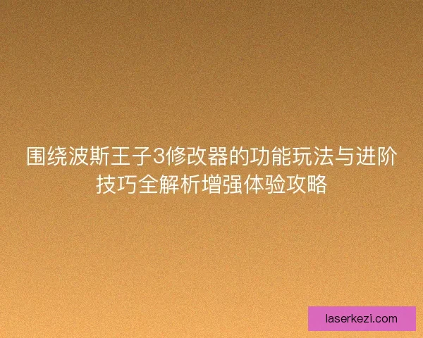围绕波斯王子3修改器的功能玩法与进阶技巧全解析增强体验攻略 围绕波斯王子3修改器的功能玩法与进阶技巧全解析增强体验攻略