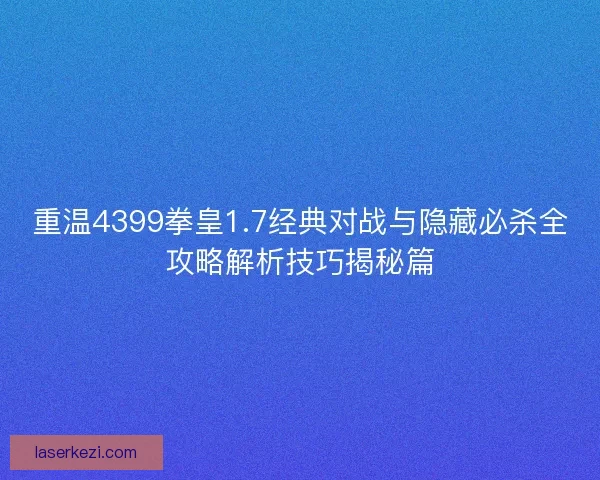 重温4399拳皇1.7经典对战与隐藏必杀全攻略解析技巧揭秘篇