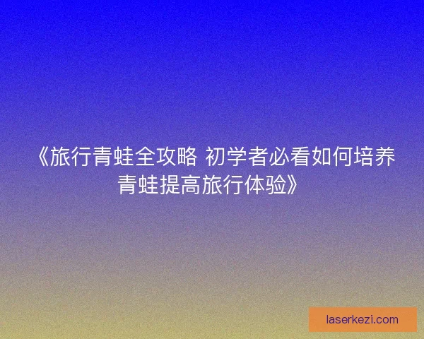 《旅行青蛙全攻略 初学者必看如何培养青蛙提高旅行体验》