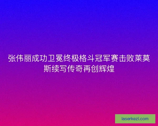 张伟丽成功卫冕终极格斗冠军赛击败莱莫斯续写传奇再创辉煌