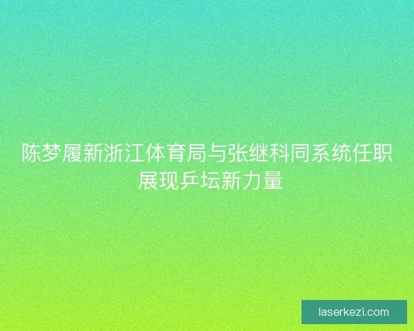 陈梦履新浙江体育局与张继科同系统任职 展现乒坛新力量 陈梦履新浙江体育局与张继科同系统任职 展现乒坛新力量