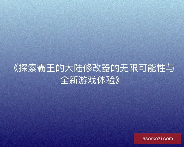 《探索霸王的大陆修改器的无限可能性与全新游戏体验》