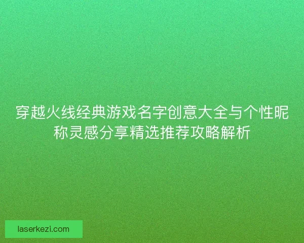 穿越火线经典游戏名字创意大全与个性昵称灵感分享精选推荐攻略解析 穿越火线经典游戏名字创意大全与个性昵称灵感分享精选推荐攻略解析